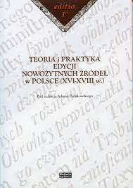 Teoria i praktyka edycji nowożytnych źródeł w Polsce (XVI-XVIII w.)