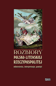 Rozbiory polsko-litewskiej Rzeczypospolitej: odniesienia, interpretacje, pamięć