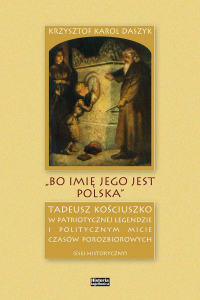 "Bo imię jego jest Polska". Tadeusz Kościuszko w patriotycznej legendzie i politycznym micie czasów porozbiorowych