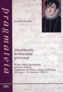Utrzymanie królewskiej teściowej. Wizyta Marii Bawarskiej podczas wesela Zygmunta III Wazy z Anną Habsburg (23 maja – 16 czerwca 1592 r.)