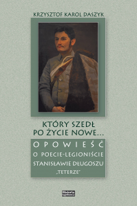 Który szedł po życie nowe... Opowieść o poecie-legioniście Stanisławie Długoszu "Teterze"