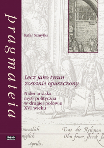 Lecz jako tyran zostanie opuszczony. Niderlandzka myśl polityczna w drugiej połowie XVI wieku